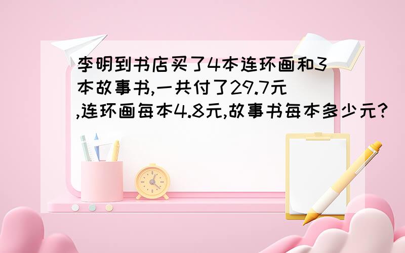 李明到书店买了4本连环画和3本故事书,一共付了29.7元,连环画每本4.8元,故事书每本多少元?(用方程解下列各题)