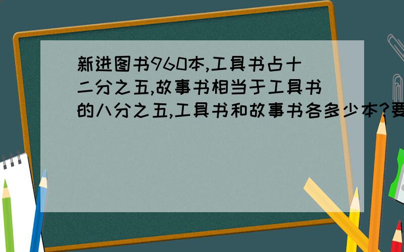 新进图书960本,工具书占十二分之五,故事书相当于工具书的八分之五,工具书和故事书各多少本?要有算式