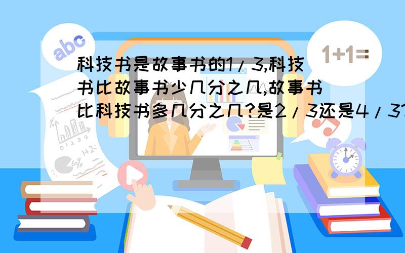 科技书是故事书的1/3,科技书比故事书少几分之几,故事书比科技书多几分之几?是2/3还是4/3?回答清楚,要求列算式或讲解