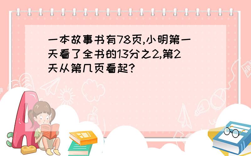 一本故事书有78页,小明第一天看了全书的13分之2,第2天从第几页看起?