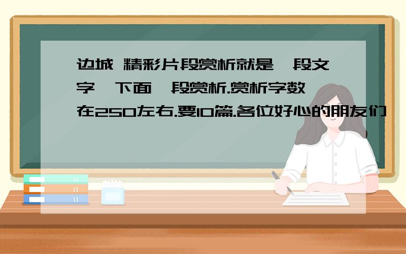 边城 精彩片段赏析就是一段文字  下面一段赏析.赏析字数在250左右.要10篇.各位好心的朋友们  帮帮忙吧赏析太短额。。。情愿文段少点、、加油吧  10篇全满足要求的我加分！