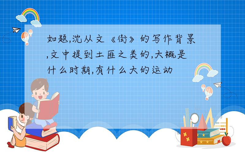 如题,沈从文《街》的写作背景,文中提到土匪之类的,大概是什么时期,有什么大的运动