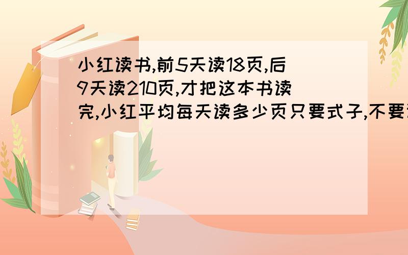 小红读书,前5天读18页,后9天读210页,才把这本书读完,小红平均每天读多少页只要式子,不要计算啊