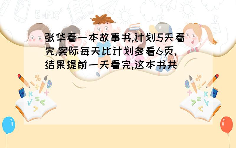 张华看一本故事书,计划5天看完,实际每天比计划多看6页,结果提前一天看完,这本书共