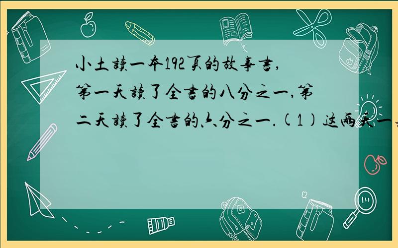 小土读一本192页的故事书,第一天读了全书的八分之一,第二天读了全书的六分之一.(1)这两天一共读了多少页?（2）第三天应从第几页读起?