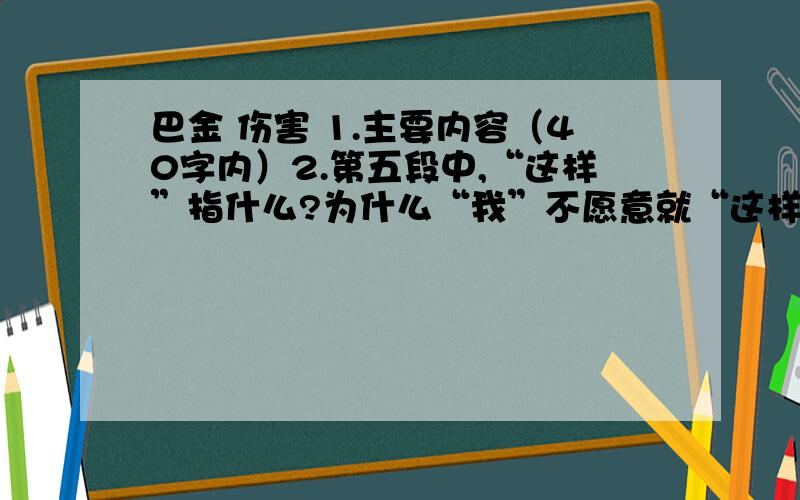 巴金 伤害 1.主要内容（40字内）2.第五段中,“这样”指什么?为什么“我”不愿意就“这样离开他”?3.第九段中的“揩去”照应了文中的那个词?“我想揩去他脸上的寂寞的颜色”的意思是什