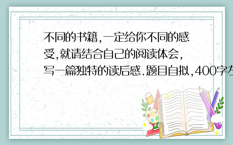 不同的书籍,一定给你不同的感受,就请结合自己的阅读体会,写一篇独特的读后感.题目自拟,400字左右