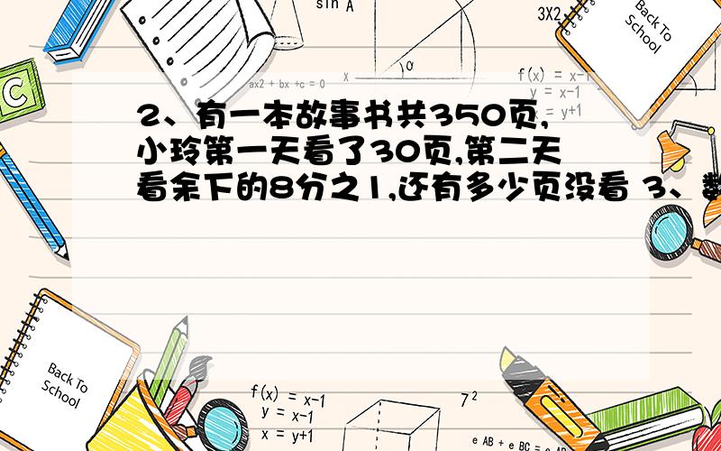 2、有一本故事书共350页,小玲第一天看了30页,第二天看余下的8分之1,还有多少页没看 3、数学兴趣小组的人数1、有一本故事书共350页,小玲第一天看了30页,第二天看余下的8分之1,还有多少页没