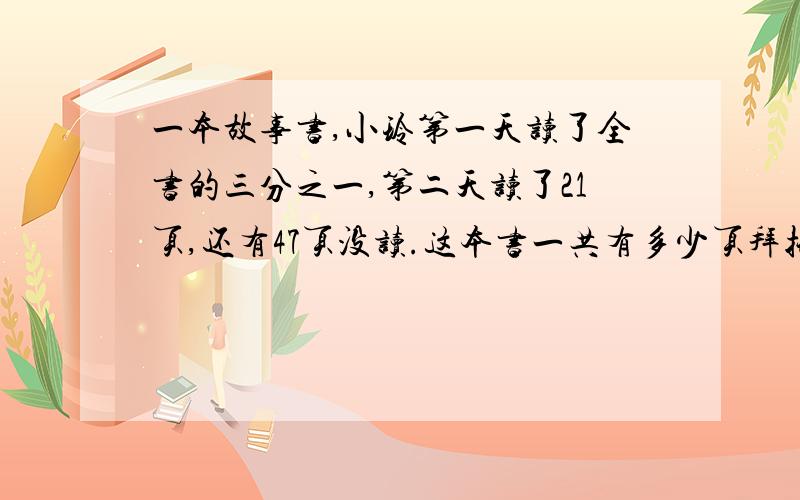 一本故事书,小玲第一天读了全书的三分之一,第二天读了21页,还有47页没读.这本书一共有多少页拜托各位了 3