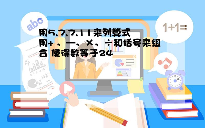 用5,7,7,11来列算式 用+ 、—、×、÷和括号来组合 使得数等于24