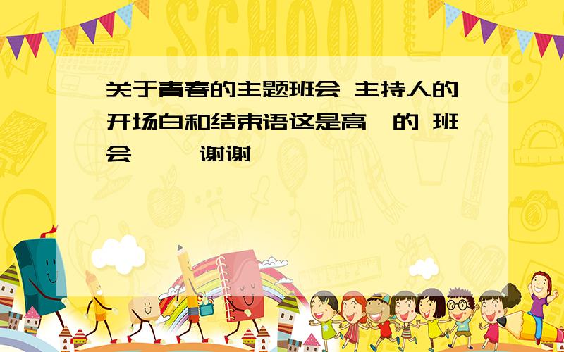 关于青春的主题班会 主持人的开场白和结束语这是高一的 班会     谢谢