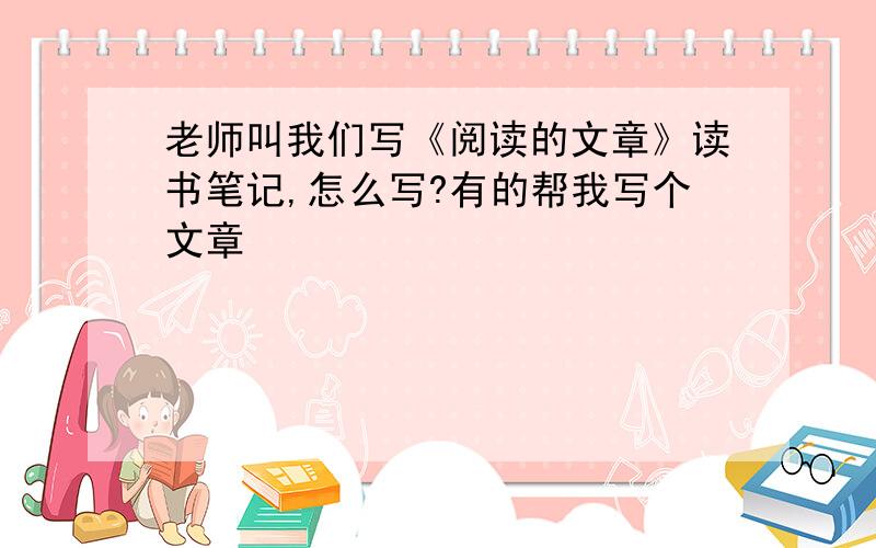 老师叫我们写《阅读的文章》读书笔记,怎么写?有的帮我写个文章