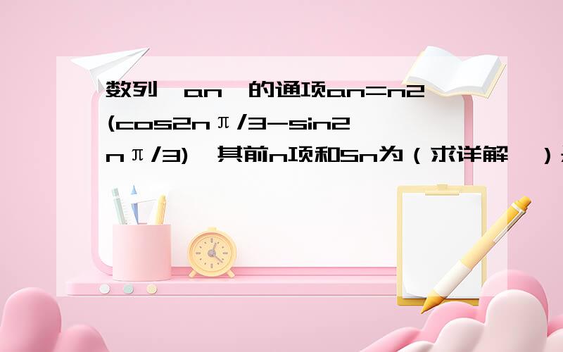 数列{an}的通项an=n2(cos2nπ/3-sin2nπ/3),其前n项和Sn为（求详解,）是2πn除以3，就只求Sn……