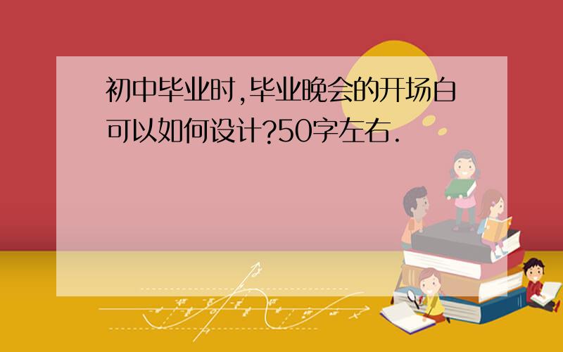 初中毕业时,毕业晚会的开场白可以如何设计?50字左右.