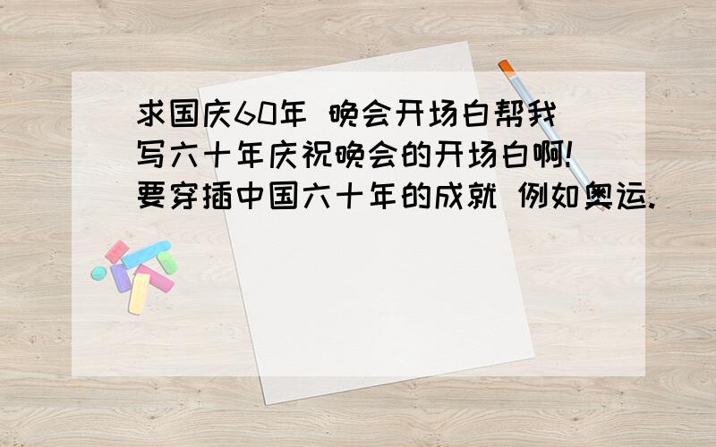 求国庆60年 晚会开场白帮我写六十年庆祝晚会的开场白啊!要穿插中国六十年的成就 例如奥运.