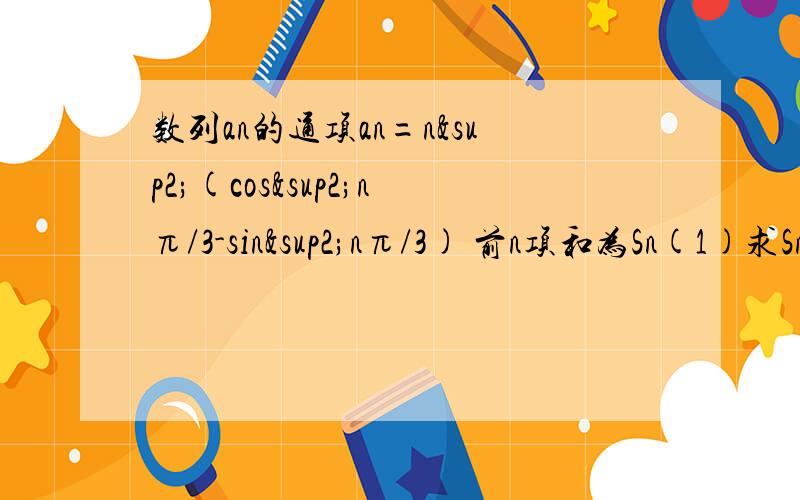 数列an的通项an=n²(cos²nπ/3-sin²nπ/3) 前n项和为Sn(1)求Sn（2）bn=S3n/n×4^n(分母是n乘4的n次方） 求数列bn的前n项和Tn