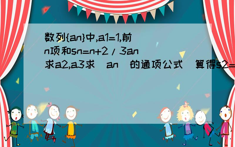 数列{an}中,a1=1,前n项和sn=n+2/3an 求a2,a3求|an|的通项公式（算得s2=4a2/3）接下来怎么变成3（a1+a2）=4a?公式