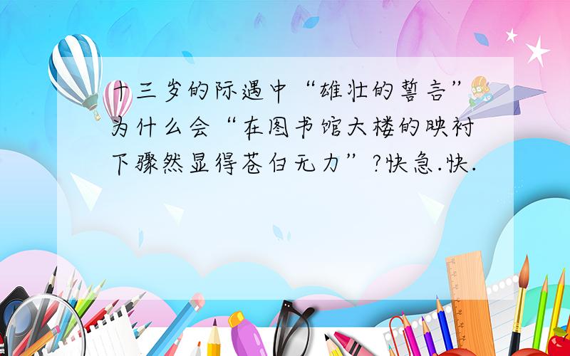 十三岁的际遇中“雄壮的誓言”为什么会“在图书馆大楼的映衬下骤然显得苍白无力”?快急.快.