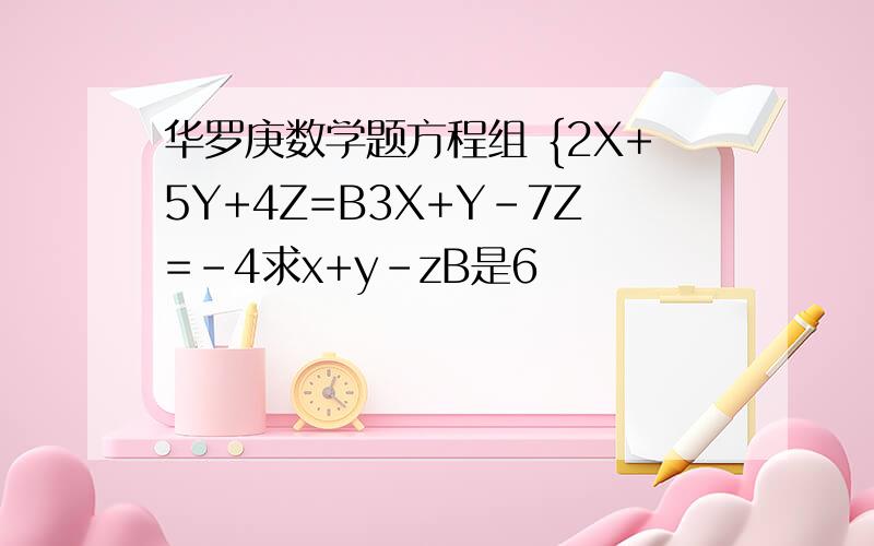 华罗庚数学题方程组 {2X+5Y+4Z=B3X+Y-7Z=-4求x+y-zB是6