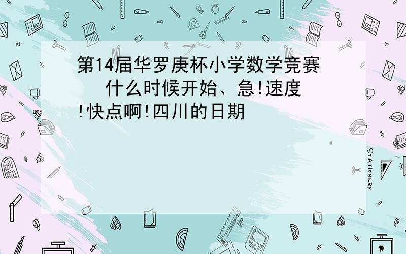 第14届华罗庚杯小学数学竞赛   什么时候开始、急!速度!快点啊!四川的日期