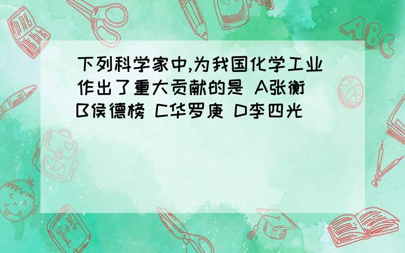 下列科学家中,为我国化学工业作出了重大贡献的是 A张衡 B侯德榜 C华罗庚 D李四光