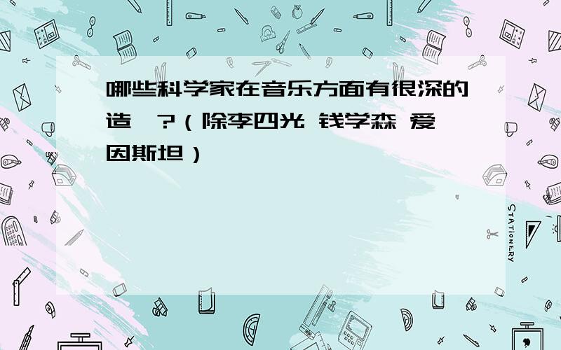 哪些科学家在音乐方面有很深的造诣?（除李四光 钱学森 爱因斯坦）