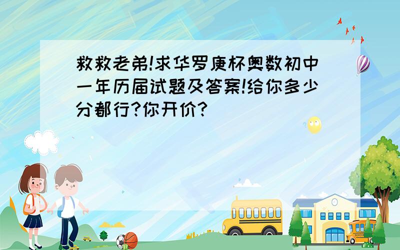 救救老弟!求华罗庚杯奥数初中一年历届试题及答案!给你多少分都行?你开价?