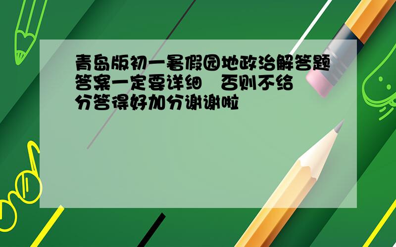 青岛版初一暑假园地政治解答题答案一定要详细   否则不给分答得好加分谢谢啦