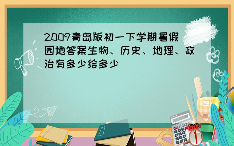 2009青岛版初一下学期暑假园地答案生物、历史、地理、政治有多少给多少