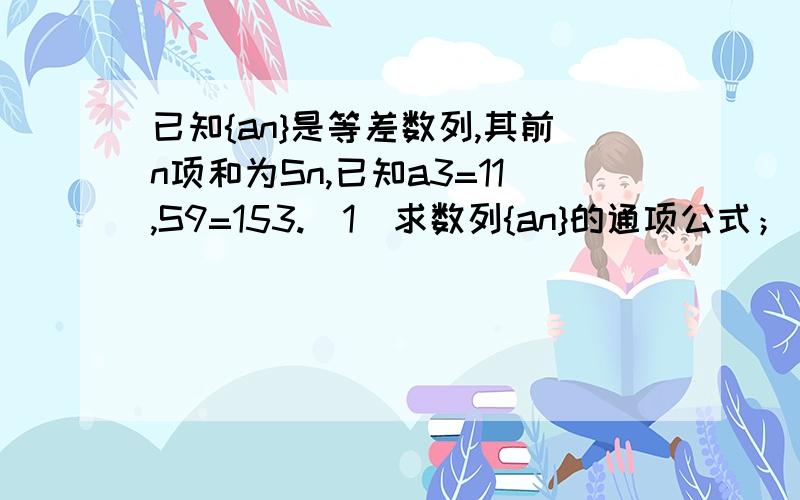 已知{an}是等差数列,其前n项和为Sn,已知a3=11,S9=153.(1)求数列{an}的通项公式；（2）设an=log2bn,证明{bn}是等比数列,求其前n项和Tn.