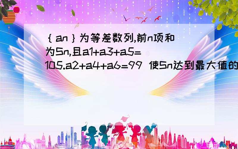 ｛an｝为等差数列,前n项和为Sn,且a1+a3+a5=105.a2+a4+a6=99 使Sn达到最大值的n是多少