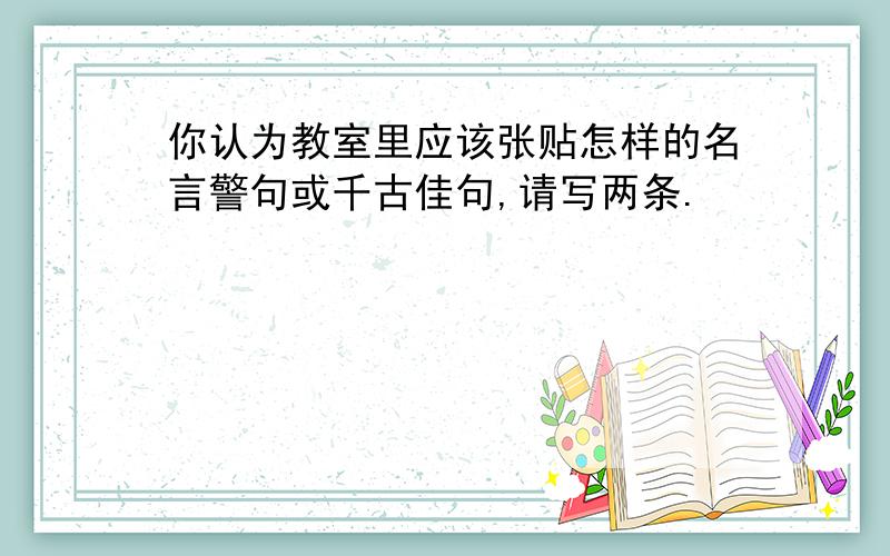 你认为教室里应该张贴怎样的名言警句或千古佳句,请写两条.