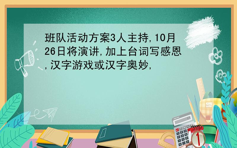 班队活动方案3人主持,10月26日将演讲,加上台词写感恩,汉字游戏或汉字奥妙,