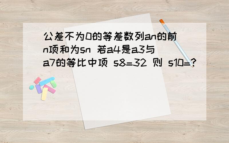 公差不为0的等差数列an的前n项和为sn 若a4是a3与a7的等比中项 s8=32 则 s10=?