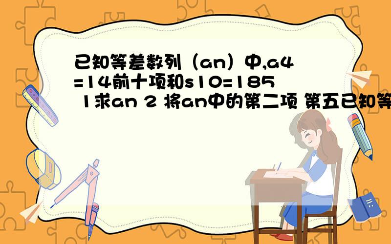 已知等差数列（an）中,a4=14前十项和s10=185 1求an 2 将an中的第二项 第五已知等差数列（an）中,a4=14前十项和s10=185 1求an 2 将an中的第二项 第五项...第3n-1项按原来顺序的新数列,求Tn