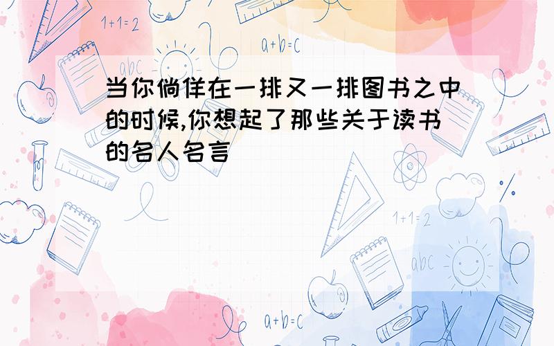 当你倘佯在一排又一排图书之中的时候,你想起了那些关于读书的名人名言