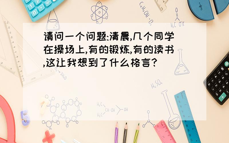 请问一个问题:清晨,几个同学在操场上,有的锻炼,有的读书,这让我想到了什么格言?