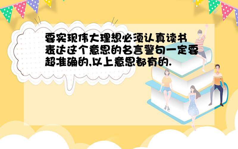 要实现伟大理想必须认真读书 表达这个意思的名言警句一定要超准确的,以上意思都有的.