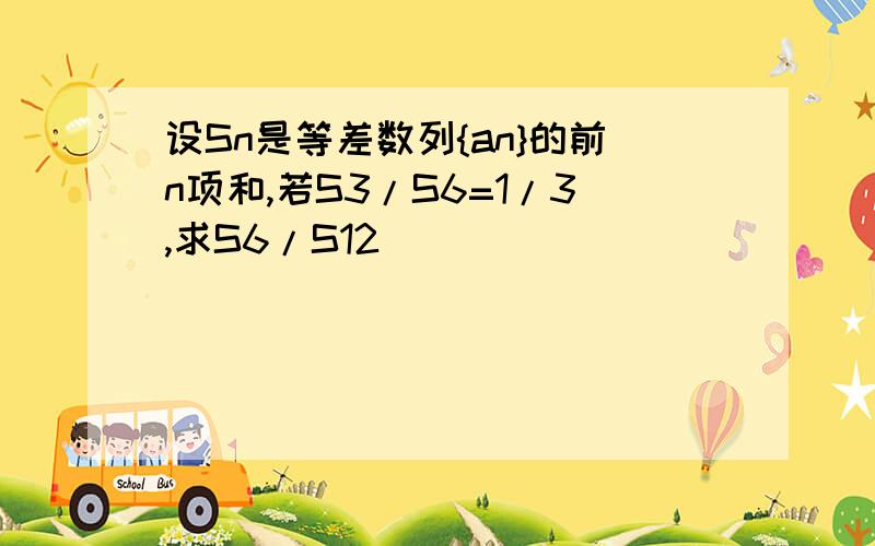 设Sn是等差数列{an}的前n项和,若S3/S6=1/3,求S6/S12