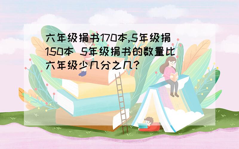 六年级捐书170本,5年级捐150本 5年级捐书的数量比六年级少几分之几?