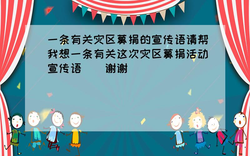 一条有关灾区募捐的宣传语请帮我想一条有关这次灾区募捐活动宣传语``谢谢