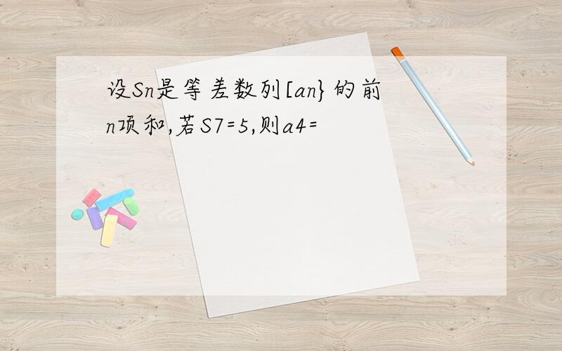 设Sn是等差数列[an}的前n项和,若S7=5,则a4=