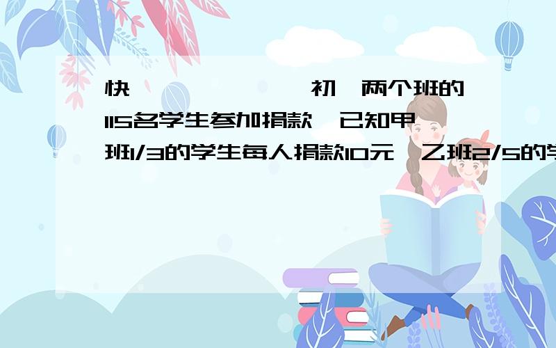 快、、、、、、、初一两个班的115名学生参加捐款,已知甲班1/3的学生每人捐款10元,乙班2/5的学生每人捐款10元,两班其余学生每人捐款5元,设甲班有学生X人,试用代数式表示两班捐款的总额