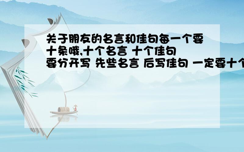 关于朋友的名言和佳句每一个要十条哦,十个名言 十个佳句 要分开写 先些名言 后写佳句 一定要十个哦!加油!加油!加油!