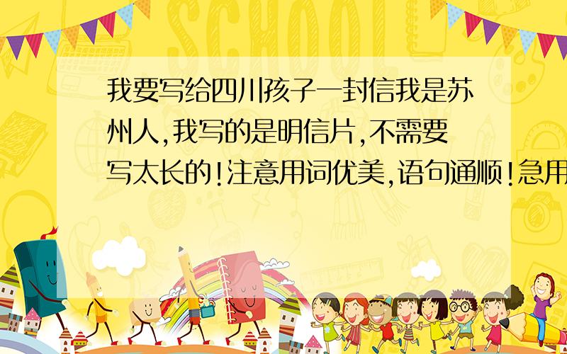 我要写给四川孩子一封信我是苏州人,我写的是明信片,不需要写太长的!注意用词优美,语句通顺!急用!