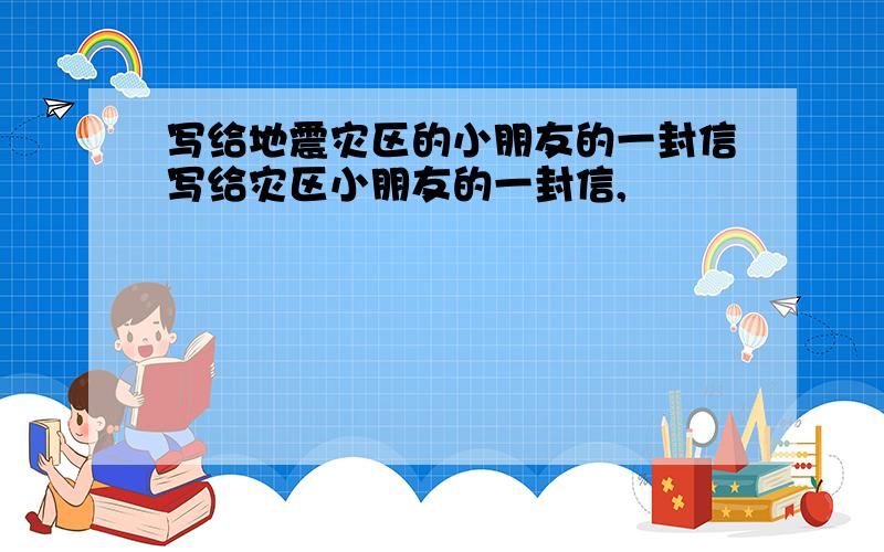 写给地震灾区的小朋友的一封信写给灾区小朋友的一封信,