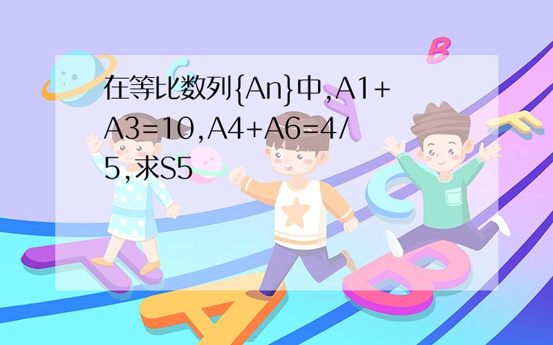 在等比数列{An}中,A1+A3=10,A4+A6=4/5,求S5