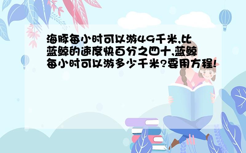 海豚每小时可以游49千米,比蓝鲸的速度快百分之四十,蓝鲸每小时可以游多少千米?要用方程!