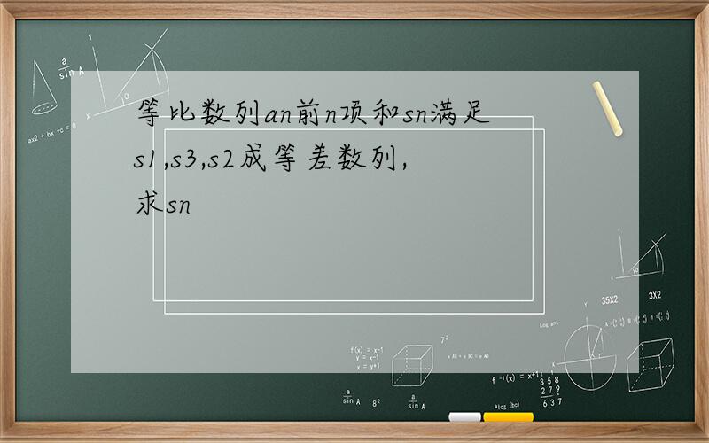 等比数列an前n项和sn满足s1,s3,s2成等差数列,求sn