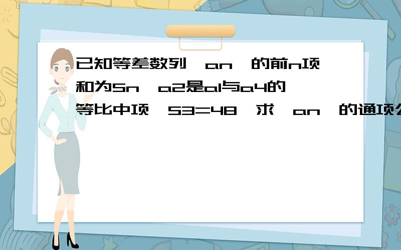 已知等差数列｛an｝的前n项和为Sn,a2是a1与a4的等比中项,S3=48,求｛an｝的通项公式,急!